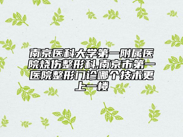 南京醫(yī)科大學(xué)第一附屬醫(yī)院燒傷整形科,南京市第一醫(yī)院整形門診哪個技術(shù)更上一樓