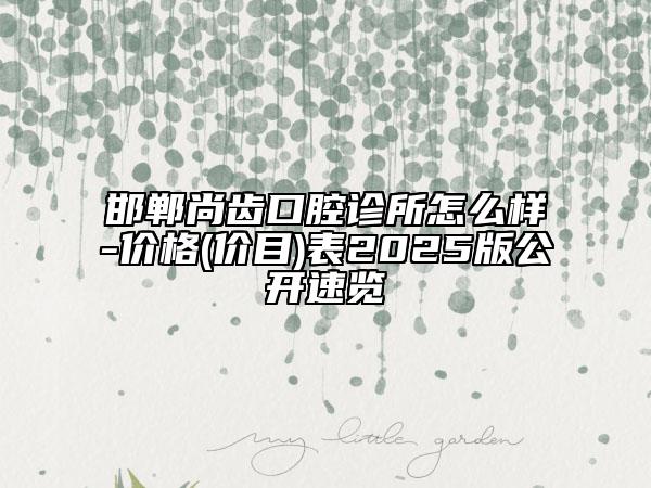 邯鄲尚齒口腔診所怎么樣-價格(價目)表2025版公開速覽