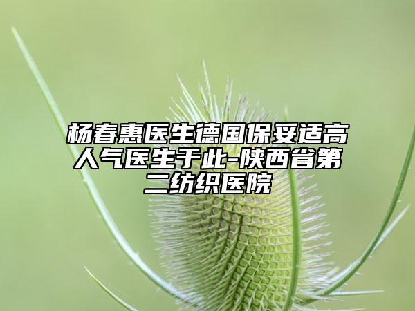 楊春惠醫(yī)生德國保妥適高人氣醫(yī)生于此-陜西省第二紡織醫(yī)院