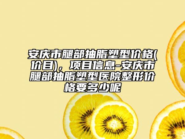安慶市腿部抽脂塑型價(jià)格(價(jià)目)，項(xiàng)目信息-安慶市腿部抽脂塑型醫(yī)院整形價(jià)格要多少呢