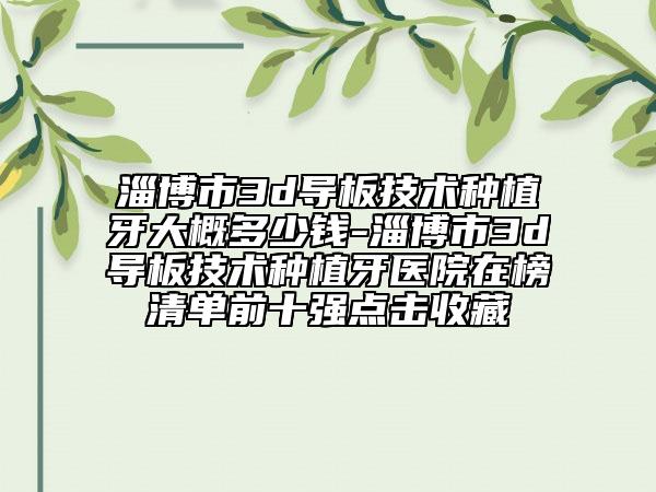 淄博市3d導(dǎo)板技術(shù)種植牙大概多少錢-淄博市3d導(dǎo)板技術(shù)種植牙醫(yī)院在榜清單前十強(qiáng)點(diǎn)擊收藏