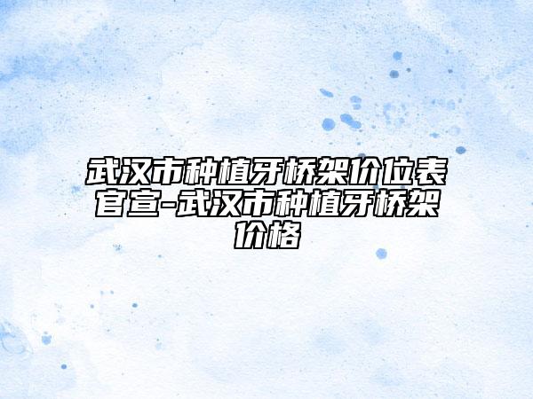 武漢市種植牙橋架價位表官宣-武漢市種植牙橋架價格