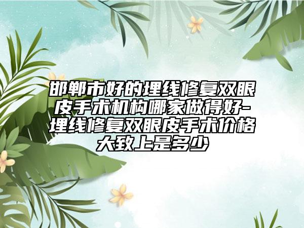 邯鄲市好的埋線修復(fù)雙眼皮手術(shù)機(jī)構(gòu)哪家做得好-埋線修復(fù)雙眼皮手術(shù)價(jià)格大致上是多少
