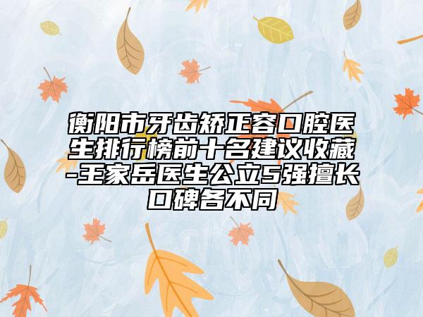 衡陽市牙齒矯正容口腔醫(yī)生排行榜前十名建議收藏-王家岳醫(yī)生公立5強擅長口碑各不同