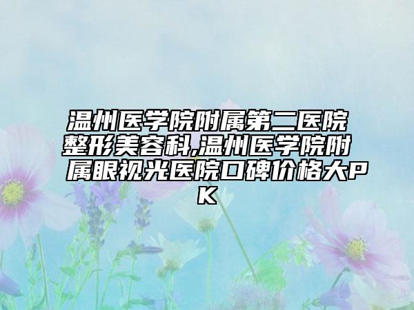 溫州醫(yī)學(xué)院附屬第二醫(yī)院整形美容科,溫州醫(yī)學(xué)院附屬眼視光醫(yī)院口碑價(jià)格大PK