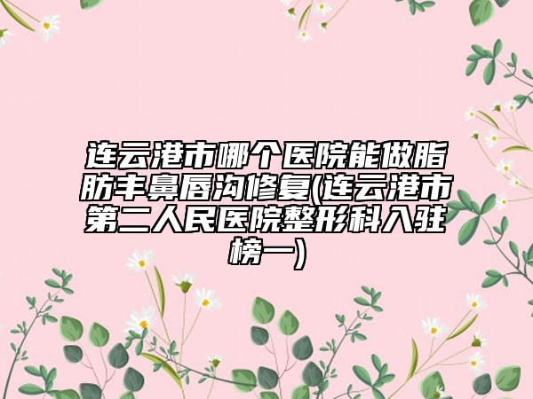 連云港市哪個醫(yī)院能做脂肪豐鼻唇溝修復(fù)(連云港市第二人民醫(yī)院整形科入駐榜一)