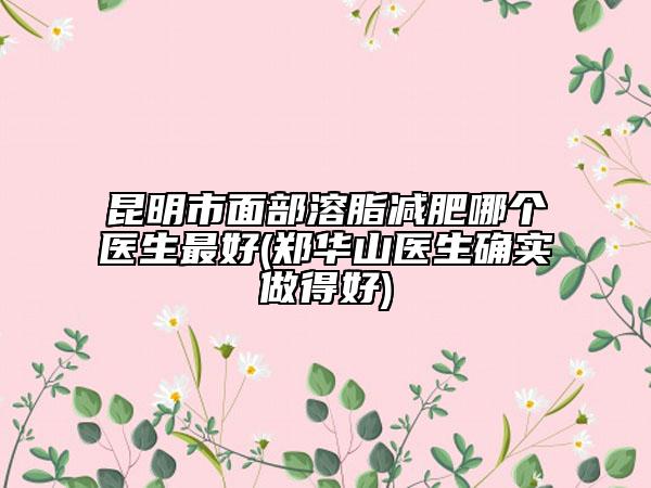 昆明市面部溶脂減肥哪個(gè)醫(yī)生最好(鄭華山醫(yī)生確實(shí)做得好)