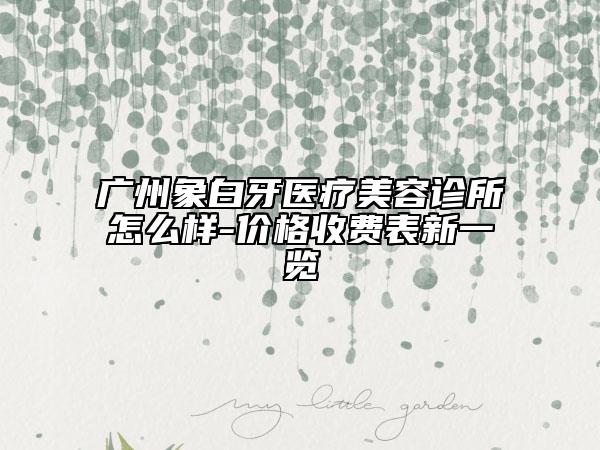 廣州象白牙醫(yī)療美容診所怎么樣-價格收費表新一覽