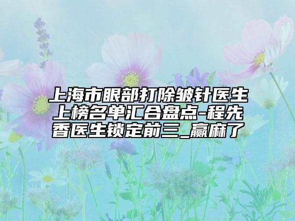 上海市眼部打除皺針醫(yī)生上榜名單匯合盤(pán)點(diǎn)-程先香醫(yī)生鎖定前三_贏麻了