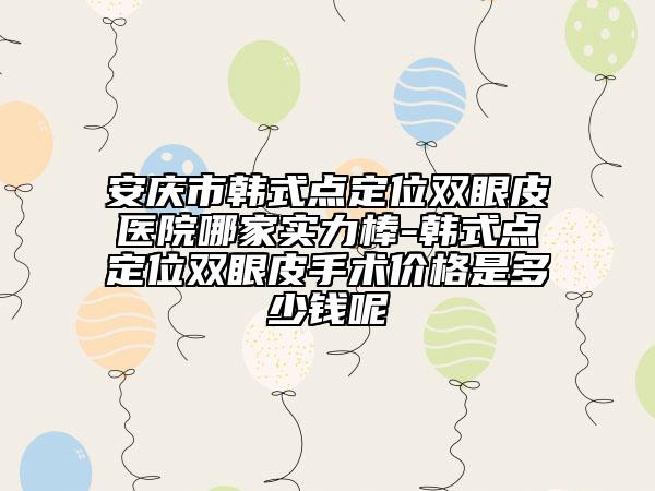 安慶市韓式點(diǎn)定位雙眼皮醫(yī)院哪家實(shí)力棒-韓式點(diǎn)定位雙眼皮手術(shù)價(jià)格是多少錢呢