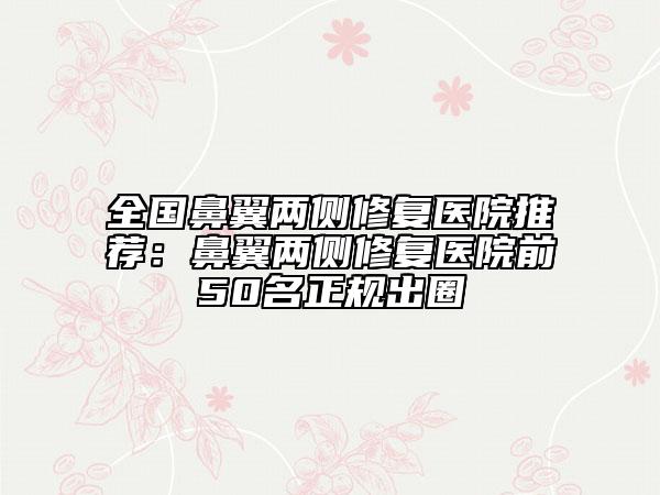全國鼻翼兩側(cè)修復(fù)醫(yī)院推薦：鼻翼兩側(cè)修復(fù)醫(yī)院前50名正規(guī)出圈