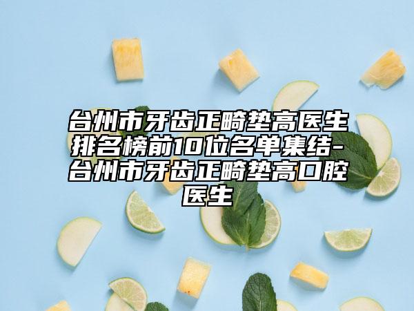 臺州市牙齒正畸墊高醫(yī)生排名榜前10位名單集結(jié)-臺州市牙齒正畸墊高口腔醫(yī)生