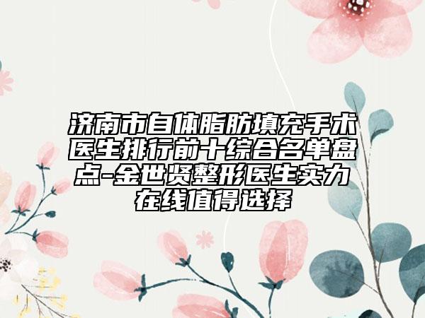濟南市自體脂肪填充手術醫(yī)生排行前十綜合名單盤點-金世賢整形醫(yī)生實力在線值得選擇