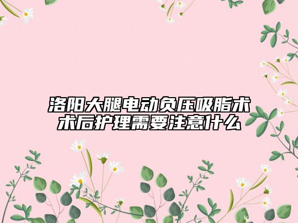 洛陽大腿電動(dòng)負(fù)壓吸脂術(shù)術(shù)后護(hù)理需要注意什么