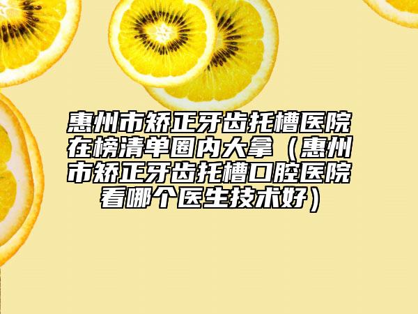 惠州市矯正牙齒托槽醫(yī)院在榜清單圈內大拿（惠州市矯正牙齒托槽口腔醫(yī)院看哪個醫(yī)生技術好）