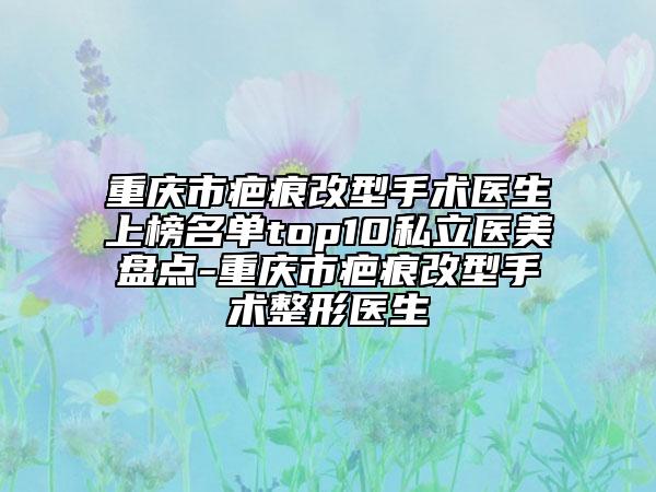 重慶市疤痕改型手術(shù)醫(yī)生上榜名單top10私立醫(yī)美盤點-重慶市疤痕改型手術(shù)整形醫(yī)生