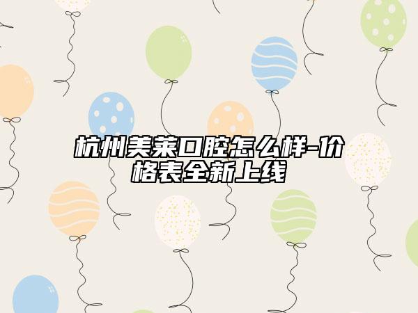 杭州美萊口腔怎么樣-價(jià)格表全新上線