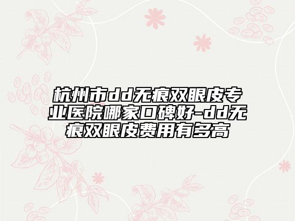 杭州市dd無(wú)痕雙眼皮專業(yè)醫(yī)院哪家口碑好-dd無(wú)痕雙眼皮費(fèi)用有多高