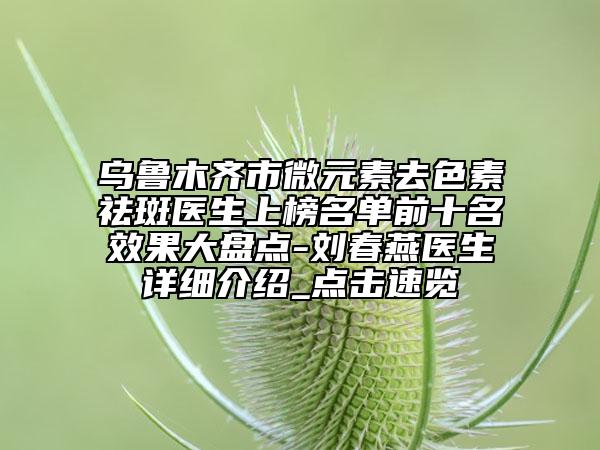 烏魯木齊市微元素去色素祛斑醫(yī)生上榜名單前十名效果大盤點-劉春燕醫(yī)生詳細介紹_點擊速覽