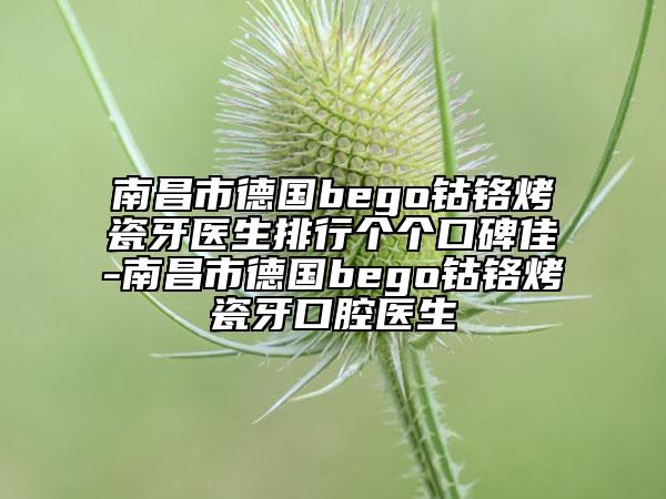 南昌市德國(guó)bego鈷鉻烤瓷牙醫(yī)生排行個(gè)個(gè)口碑佳-南昌市德國(guó)bego鈷鉻烤瓷牙口腔醫(yī)生