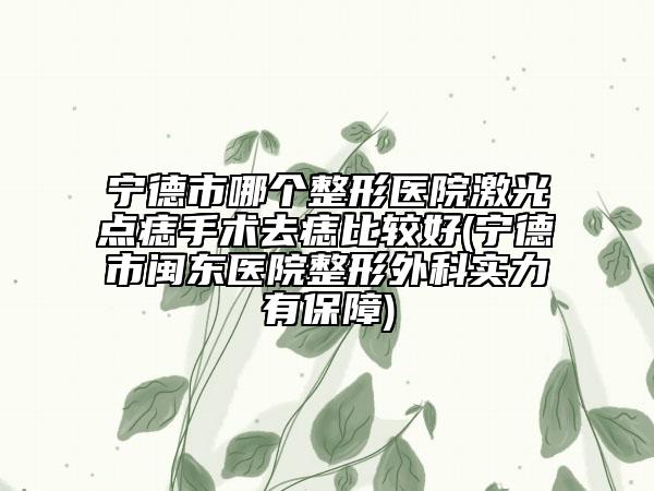 寧德市哪個整形醫(yī)院激光點痣手術(shù)去痣比較好(寧德市閩東醫(yī)院整形外科實力有保障)