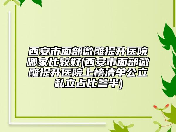 西安市面部微雕提升醫(yī)院哪家比較好(西安市面部微雕提升醫(yī)院上榜清單公立私立占比參半)