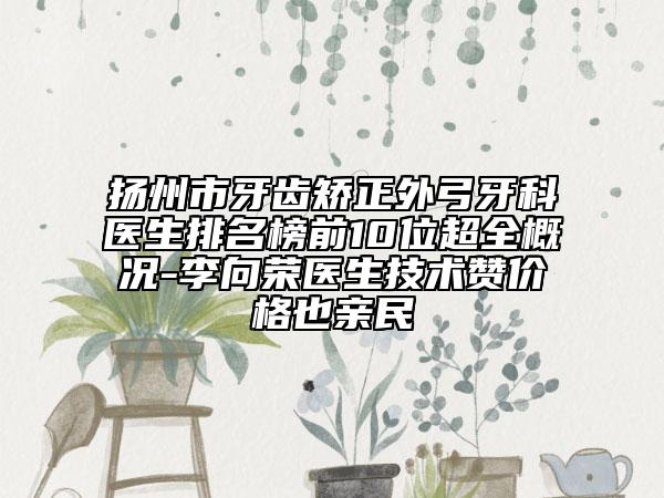 揚州市牙齒矯正外弓牙科醫(yī)生排名榜前10位超全概況-李向榮醫(yī)生技術(shù)贊價格也親民