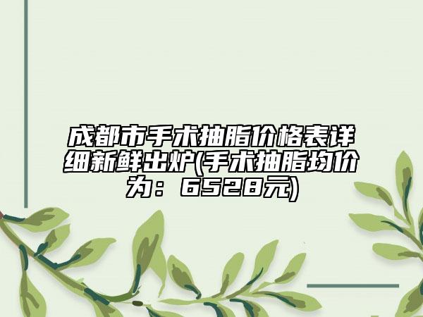 成都市手術抽脂價格表詳細新鮮出爐(手術抽脂均價為：6528元)