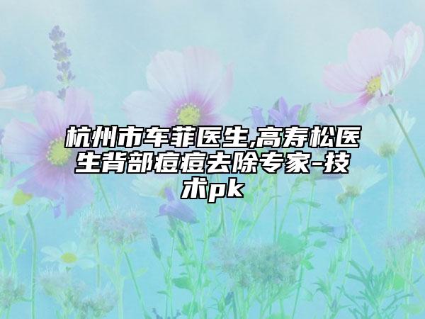 杭州市車菲醫(yī)生,高壽松醫(yī)生背部痘痘去除專家-技術(shù)pk
