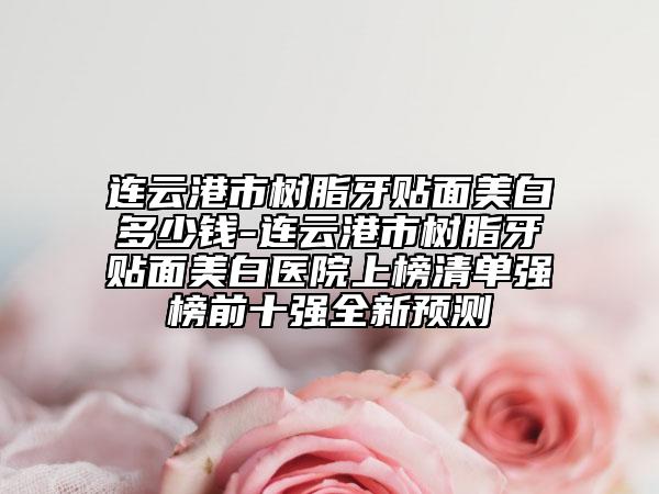 連云港市樹脂牙貼面美白多少錢-連云港市樹脂牙貼面美白醫(yī)院上榜清單強(qiáng)榜前十強(qiáng)全新預(yù)測(cè)