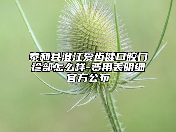 泰和縣澄江愛齒健口腔門診部怎么樣-費用表明細(xì)官方公布