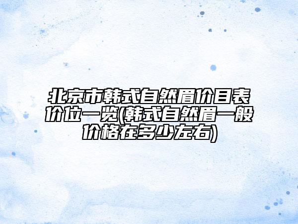 北京市韓式自然眉價(jià)目表價(jià)位一覽(韓式自然眉一般價(jià)格在多少左右)