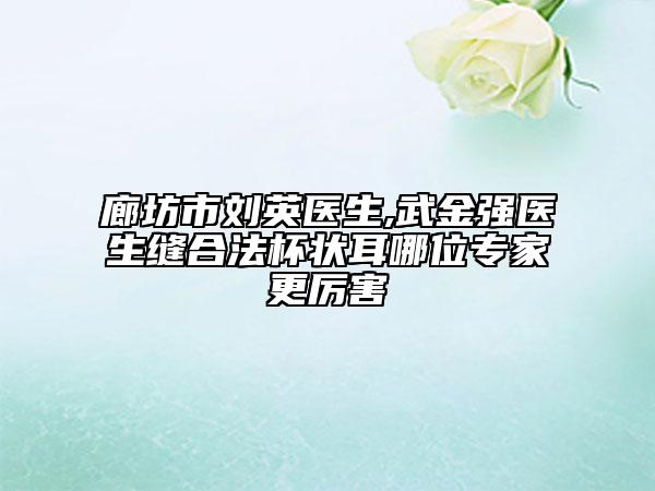 廊坊市劉英醫(yī)生,武金強(qiáng)醫(yī)生縫合法杯狀耳哪位專家更厲害