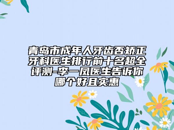 青島市成年人牙齒否矯正牙科醫(yī)生排行前十名超全評(píng)測(cè)-李一鳳醫(yī)生告訴你哪個(gè)好且實(shí)惠