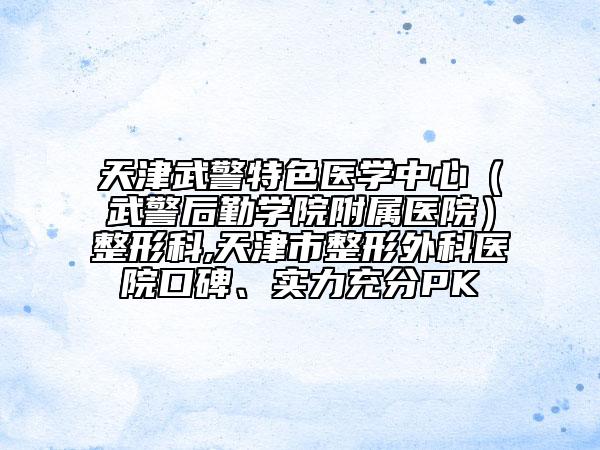 天津武警特色醫(yī)學(xué)中心（武警后勤學(xué)院附屬醫(yī)院）整形科,天津市整形外科醫(yī)院口碑、實(shí)力充分PK