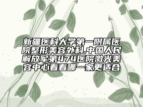 新疆醫(yī)科大學(xué)第一附屬醫(yī)院整形美容外科,中國(guó)人民解放軍第474醫(yī)院激光美容中心看看哪一家更適合