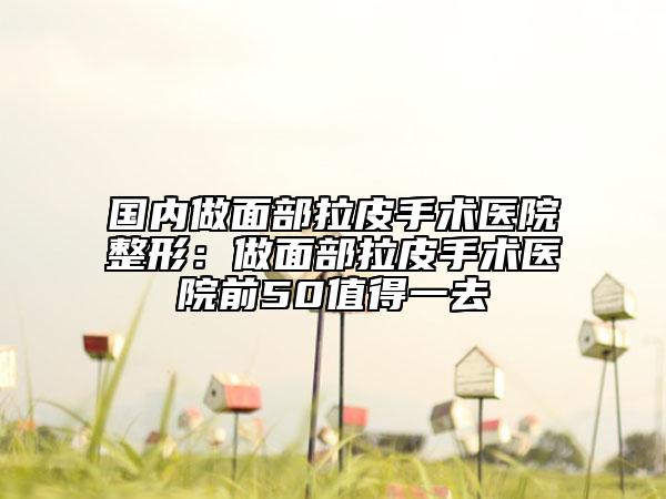 國(guó)內(nèi)做面部拉皮手術(shù)醫(yī)院整形：做面部拉皮手術(shù)醫(yī)院前50值得一去