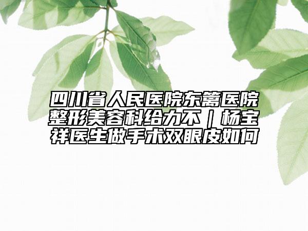 四川省人民醫(yī)院東籬醫(yī)院整形美容科給力不｜楊寶祥醫(yī)生做手術(shù)雙眼皮如何