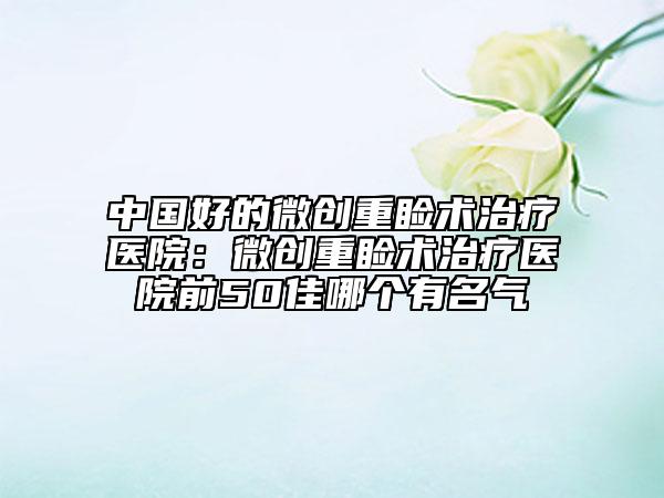 中國(guó)好的微創(chuàng)重瞼術(shù)治療醫(yī)院：微創(chuàng)重瞼術(shù)治療醫(yī)院前50佳哪個(gè)有名氣