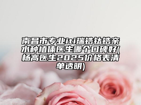 南昌市專(zhuān)業(yè)iti瑞鋯鈦鋯親水種植體醫(yī)生哪個(gè)口碑好(楊高醫(yī)生2025價(jià)格表清單透明)