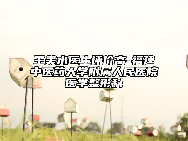王美水醫(yī)生評(píng)價(jià)高-福建中醫(yī)藥大學(xué)附屬人民醫(yī)院醫(yī)學(xué)整形科