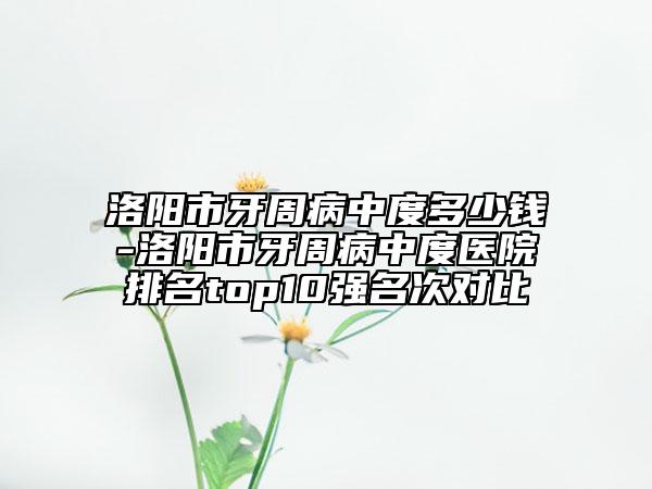 洛陽(yáng)市牙周病中度多少錢-洛陽(yáng)市牙周病中度醫(yī)院排名top10強(qiáng)名次對(duì)比