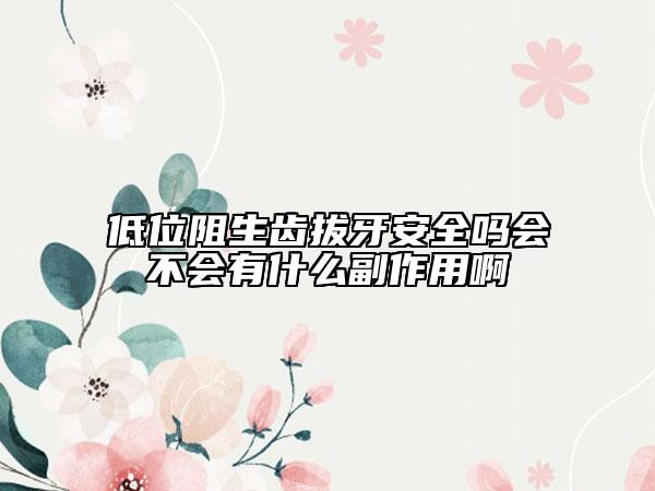 低位阻生齒拔牙安全嗎會(huì)不會(huì)有什么副作用啊