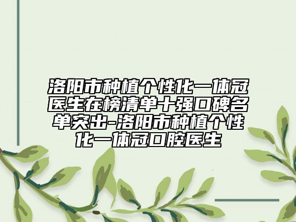 洛陽市種植個性化一體冠醫(yī)生在榜清單十強(qiáng)口碑名單突出-洛陽市種植個性化一體冠口腔醫(yī)生