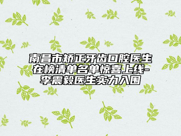南昌市矯正牙齒口腔醫(yī)生在榜清單名單驚喜上線-李震毅醫(yī)生實力入圍