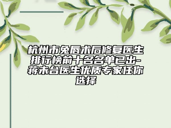 杭州市兔唇術(shù)后修復(fù)醫(yī)生排行榜前十名名單已出-蔣未臺(tái)醫(yī)生優(yōu)質(zhì)專家任你選擇