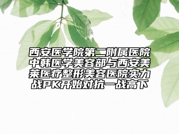 西安醫(yī)學(xué)院第二附屬醫(yī)院中韓醫(yī)學(xué)美容部與西安美萊醫(yī)療整形美容醫(yī)院實(shí)力戰(zhàn)PK開始對(duì)抗一戰(zhàn)高下