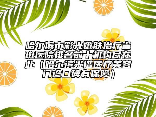 哈爾濱市彩光嫩膚治療雀斑醫(yī)院排名前十機(jī)構(gòu)盡在此（哈爾濱光譜醫(yī)療美容門(mén)診口碑有保障）