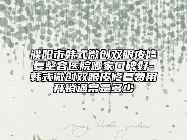濮陽(yáng)市韓式微創(chuàng)雙眼皮修復(fù)整容醫(yī)院哪家口碑好-韓式微創(chuàng)雙眼皮修復(fù)費(fèi)用開(kāi)銷(xiāo)通常是多少