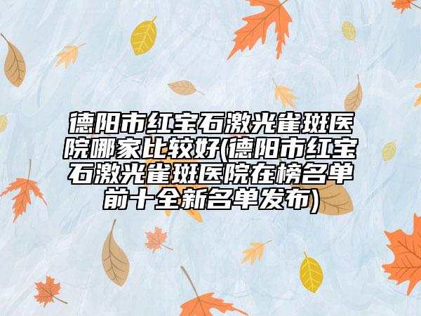 德陽(yáng)市紅寶石激光雀斑醫(yī)院哪家比較好(德陽(yáng)市紅寶石激光雀斑醫(yī)院在榜名單前十全新名單發(fā)布)